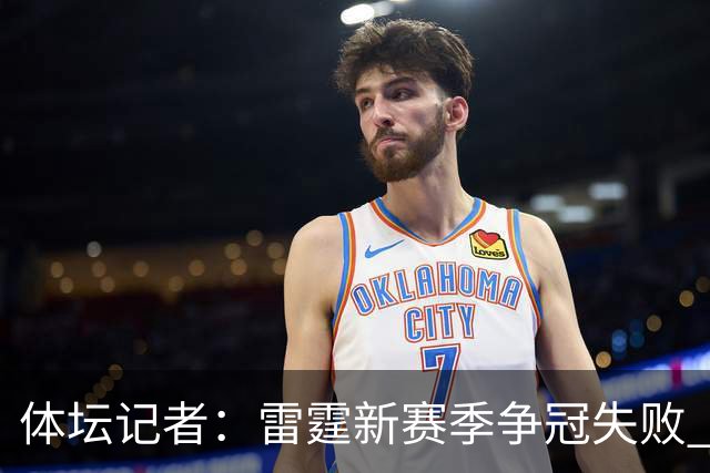 体坛记者：雷霆新赛季争冠失败 可能迫于薪资压力继续调整阵容