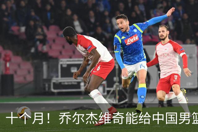十个月！乔尔杰维奇能给中国男篮带来什么？