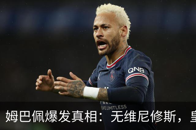 姆巴佩爆发真相：无维尼修斯，皇马锋线结构性矛盾解开