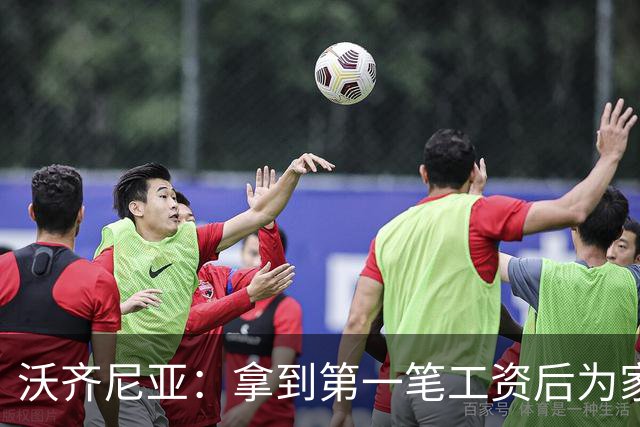 沃齐尼亚：拿到第一笔工资后为家里付了水电费；足球对我不只是娱乐