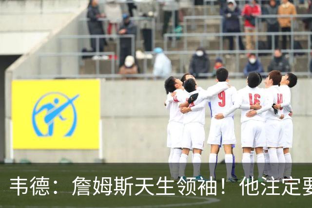 韦德：詹姆斯天生领袖！他注定要当老大！