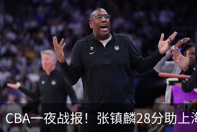 CBA一夜战报！张镇麟28分助上海两连胜，深圳外援单节6记三分救主