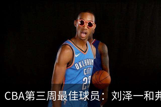 CBA第三周最佳球员：刘泽一和弗格携手当选